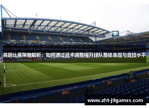 英超比赛策略解析：如何通过战术调整提升球队整体表现与竞技水平