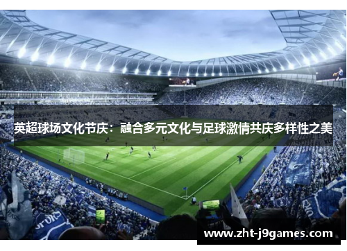 英超球场文化节庆：融合多元文化与足球激情共庆多样性之美