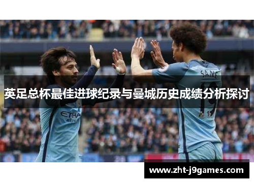 英足总杯最佳进球纪录与曼城历史成绩分析探讨