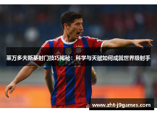 莱万多夫斯基射门技巧揭秘：科学与天赋如何成就世界级射手