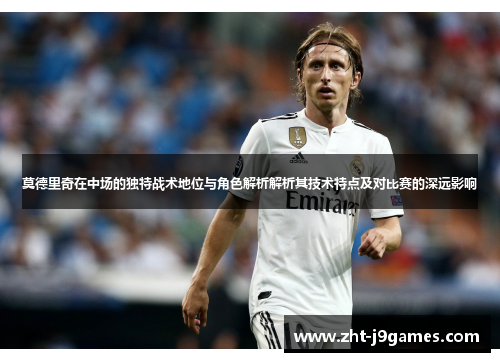 莫德里奇在中场的独特战术地位与角色解析解析其技术特点及对比赛的深远影响 莫德里奇在中场的独特战术地位与角色解析解析其技术特点及对比赛的深远影响