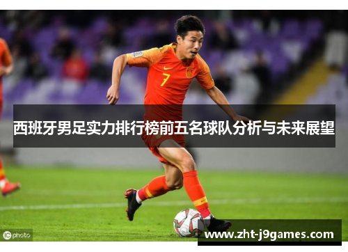 西班牙男足实力排行榜前五名球队分析与未来展望