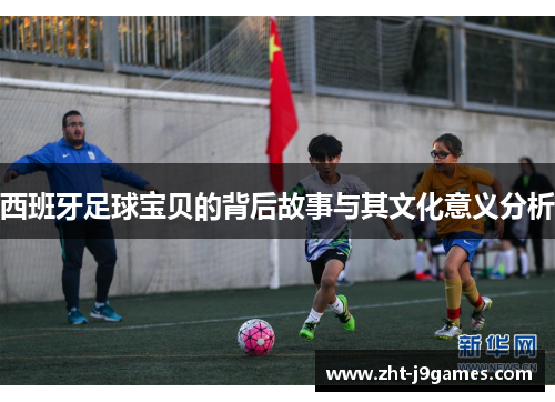 西班牙足球宝贝的背后故事与其文化意义分析 西班牙足球宝贝的背后故事与其文化意义分析