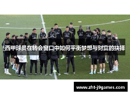 西甲球员在转会窗口中如何平衡梦想与财富的抉择 西甲球员在转会窗口中如何平衡梦想与财富的抉择