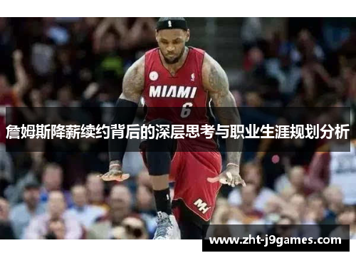 詹姆斯降薪续约背后的深层思考与职业生涯规划分析 詹姆斯降薪续约背后的深层思考与职业生涯规划分析
