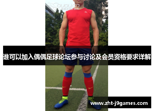 谁可以加入偶偶足球论坛参与讨论及会员资格要求详解 谁可以加入偶偶足球论坛参与讨论及会员资格要求详解