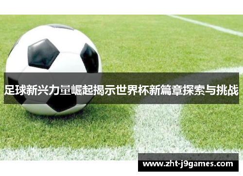 足球新兴力量崛起揭示世界杯新篇章探索与挑战