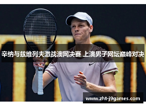 辛纳与兹维列夫激战澳网决赛 上演男子网坛巅峰对决 辛纳与兹维列夫激战澳网决赛 上演男子网坛巅峰对决