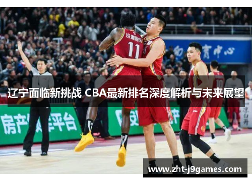 辽宁面临新挑战 CBA最新排名深度解析与未来展望 辽宁面临新挑战 CBA最新排名深度解析与未来展望