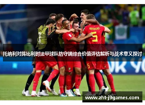 托纳利对阵比利时法甲球队防守端综合价值评估解析与战术意义探讨