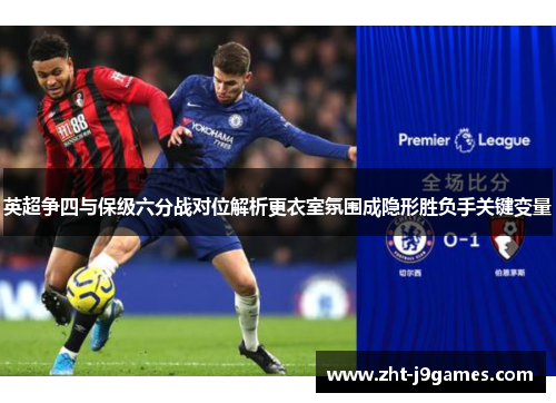 英超争四与保级六分战对位解析更衣室氛围成隐形胜负手关键变量