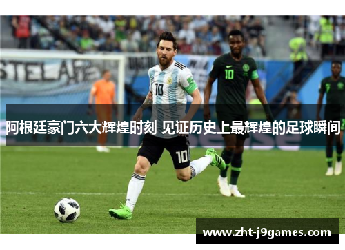 阿根廷豪门六大辉煌时刻 见证历史上最辉煌的足球瞬间 阿根廷豪门六大辉煌时刻 见证历史上最辉煌的足球瞬间