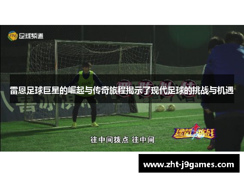 雷恩足球巨星的崛起与传奇旅程揭示了现代足球的挑战与机遇