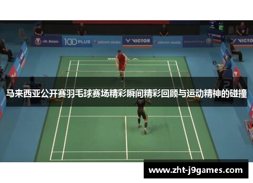 马来西亚公开赛羽毛球赛场精彩瞬间精彩回顾与运动精神的碰撞 马来西亚公开赛羽毛球赛场精彩瞬间精彩回顾与运动精神的碰撞