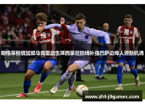 朗格莱租借加盟马竞重启生涯西蒙尼防线补强巴萨边缘人迎新机遇 朗格莱租借加盟马竞重启生涯西蒙尼防线补强巴萨边缘人迎新机遇