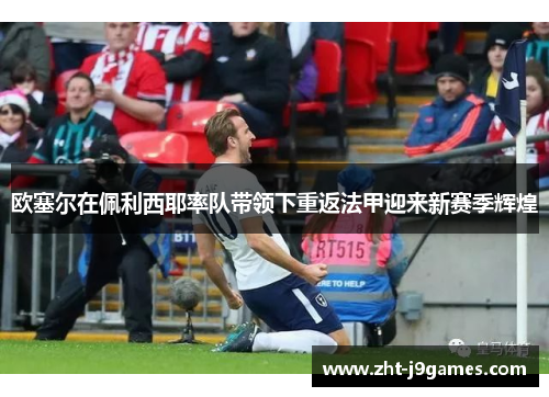 欧塞尔在佩利西耶率队带领下重返法甲迎来新赛季辉煌 欧塞尔在佩利西耶率队带领下重返法甲迎来新赛季辉煌