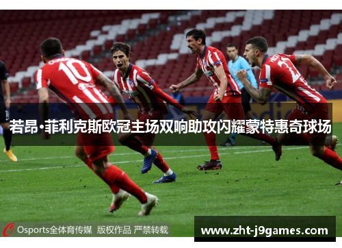 若昂·菲利克斯欧冠主场双响助攻闪耀蒙特惠奇球场 若昂·菲利克斯欧冠主场双响助攻闪耀蒙特惠奇球场