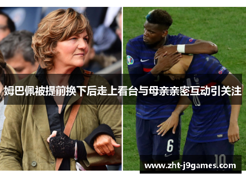 姆巴佩被提前换下后走上看台与母亲亲密互动引关注