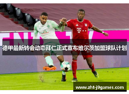 德甲最新转会动态拜仁正式宣布维尔茨加盟球队计划