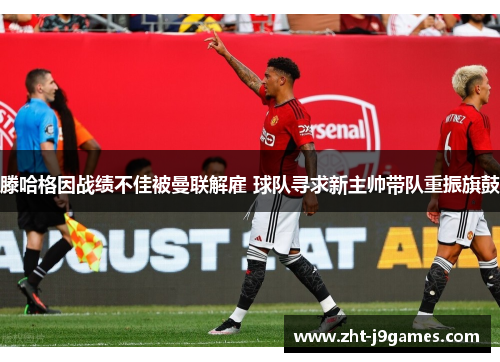 滕哈格因战绩不佳被曼联解雇 球队寻求新主帅带队重振旗鼓