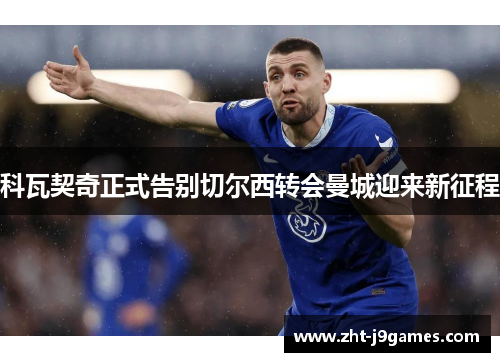 科瓦契奇正式告别切尔西转会曼城迎来新征程