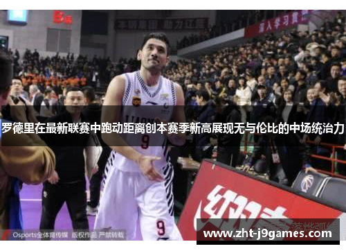 罗德里在最新联赛中跑动距离创本赛季新高展现无与伦比的中场统治力