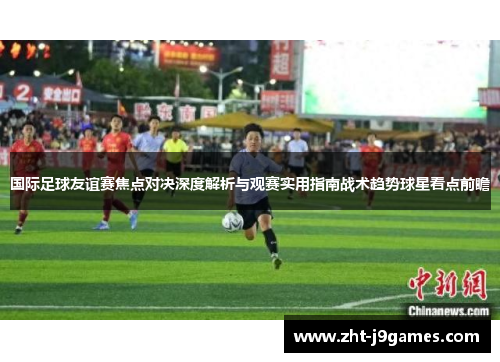 国际足球友谊赛焦点对决深度解析与观赛实用指南战术趋势球星看点前瞻 国际足球友谊赛焦点对决深度解析与观赛实用指南战术趋势球星看点前瞻