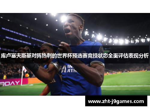库卢塞夫斯基对阵热刺的世界杯预选赛竞技状态全面评估表现分析 库卢塞夫斯基对阵热刺的世界杯预选赛竞技状态全面评估表现分析