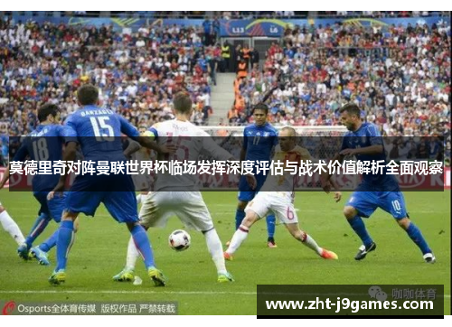 莫德里奇对阵曼联世界杯临场发挥深度评估与战术价值解析全面观察 莫德里奇对阵曼联世界杯临场发挥深度评估与战术价值解析全面观察