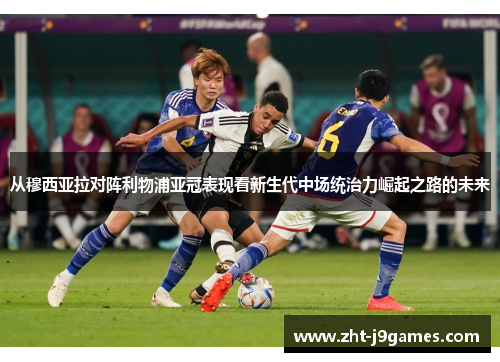 从穆西亚拉对阵利物浦亚冠表现看新生代中场统治力崛起之路的未来 从穆西亚拉对阵利物浦亚冠表现看新生代中场统治力崛起之路的未来