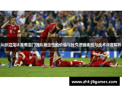 从欧冠淘汰赛看豪门强队稳定性的价值与胜负逻辑表现与战术深度解析 从欧冠淘汰赛看豪门强队稳定性的价值与胜负逻辑表现与战术深度解析