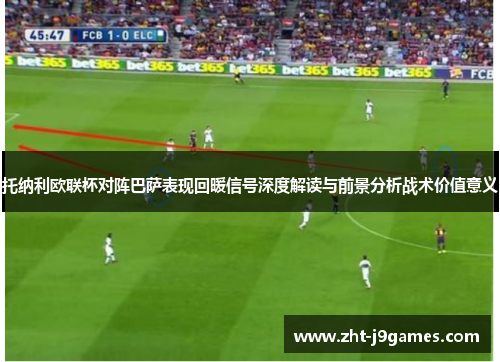 托纳利欧联杯对阵巴萨表现回暖信号深度解读与前景分析战术价值意义