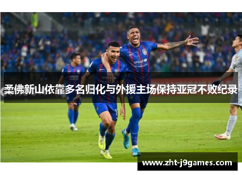 柔佛新山依靠多名归化与外援主场保持亚冠不败纪录 柔佛新山依靠多名归化与外援主场保持亚冠不败纪录