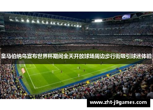 皇马伯纳乌宣布世界杯期间全天开放球场周边步行街吸引球迷体验 皇马伯纳乌宣布世界杯期间全天开放球场周边步行街吸引球迷体验