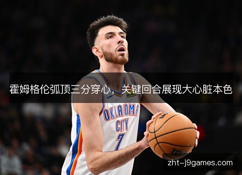 霍姆格伦弧顶三分穿心,关键回合展现大心脏本色 霍姆格伦弧顶三分穿心,关键回合展现大心脏本色