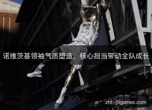 诺维茨基领袖气质塑造,核心担当带动全队成长 诺维茨基领袖气质塑造,核心担当带动全队成长