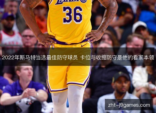 2022年斯马特当选最佳防守球员 卡位与收缩防守是他的看家本领 2022年斯马特当选最佳防守球员 卡位与收缩防守是他的看家本领